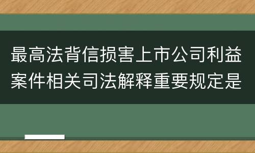 最高法背信损害上市公司利益案件相关司法解释重要规定是什么