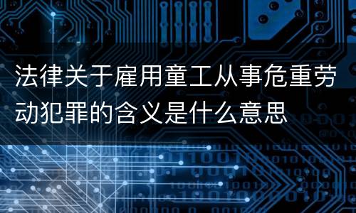 法律关于雇用童工从事危重劳动犯罪的含义是什么意思