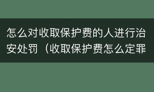 怎么对收取保护费的人进行治安处罚（收取保护费怎么定罪）