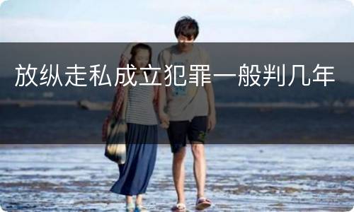 放纵走私成立犯罪一般判几年