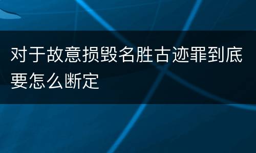 对于故意损毁名胜古迹罪到底要怎么断定