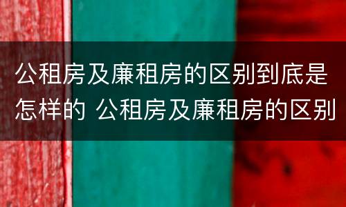 公租房及廉租房的区别到底是怎样的 公租房及廉租房的区别到底是怎样的呢