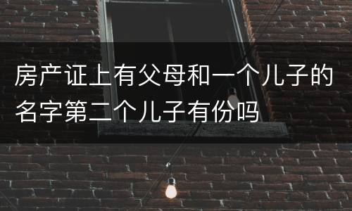 房产证上有父母和一个儿子的名字第二个儿子有份吗
