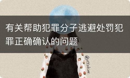 有关帮助犯罪分子逃避处罚犯罪正确确认的问题