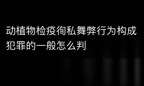 动植物检疫徇私舞弊行为构成犯罪的一般怎么判