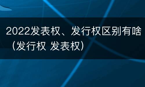 2022发表权、发行权区别有啥（发行权 发表权）