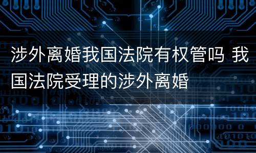 涉外离婚我国法院有权管吗 我国法院受理的涉外离婚