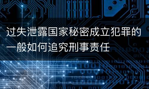 过失泄露国家秘密成立犯罪的一般如何追究刑事责任