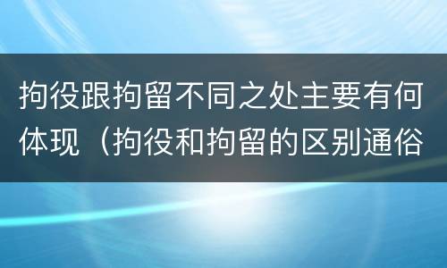 拘役跟拘留不同之处主要有何体现（拘役和拘留的区别通俗说法）