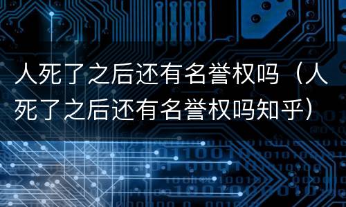 人死了之后还有名誉权吗（人死了之后还有名誉权吗知乎）