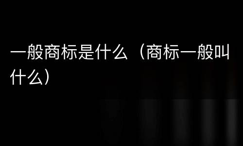 一般商标是什么（商标一般叫什么）