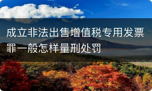 成立非法出售增值税专用发票罪一般怎样量刑处罚