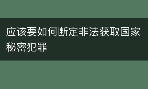 应该要如何断定非法获取国家秘密犯罪