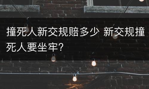 撞死人新交规赔多少 新交规撞死人要坐牢?