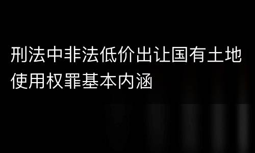 刑法中非法低价出让国有土地使用权罪基本内涵