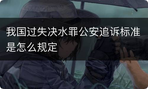 我国过失决水罪公安追诉标准是怎么规定