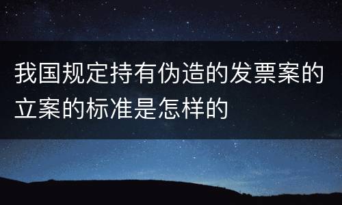 我国规定持有伪造的发票案的立案的标准是怎样的