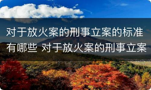 对于放火案的刑事立案的标准有哪些 对于放火案的刑事立案的标准有哪些