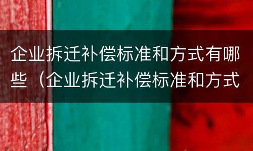 企业拆迁补偿标准和方式有哪些（企业拆迁补偿标准和方式有哪些区别）