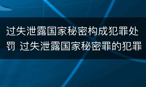 过失泄露国家秘密构成犯罪处罚 过失泄露国家秘密罪的犯罪主体