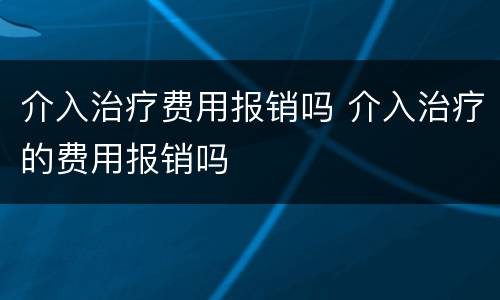 介入治疗费用报销吗 介入治疗的费用报销吗