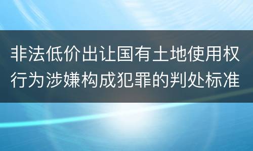 非法低价出让国有土地使用权行为涉嫌构成犯罪的判处标准
