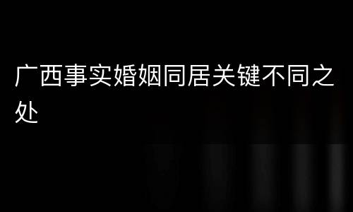 广西事实婚姻同居关键不同之处