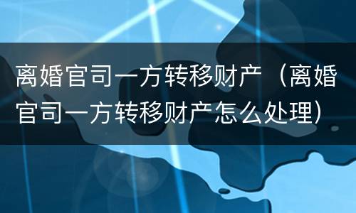 离婚官司一方转移财产（离婚官司一方转移财产怎么处理）