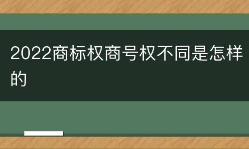 2022商标权商号权不同是怎样的