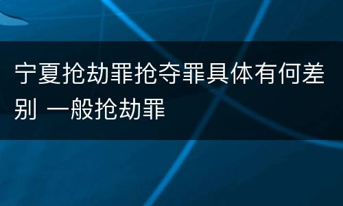 宁夏抢劫罪抢夺罪具体有何差别 一般抢劫罪