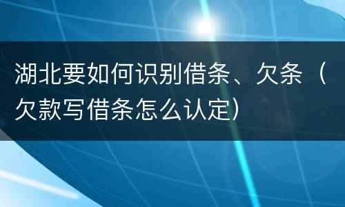 湖北要如何识别借条、欠条（欠款写借条怎么认定）