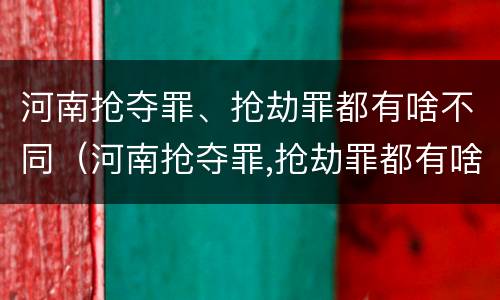 河南抢夺罪、抢劫罪都有啥不同（河南抢夺罪,抢劫罪都有啥不同之处）