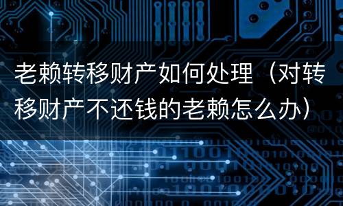 老赖转移财产如何处理（对转移财产不还钱的老赖怎么办）