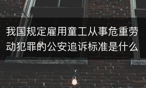 我国规定雇用童工从事危重劳动犯罪的公安追诉标准是什么