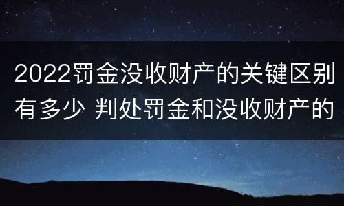 2022罚金没收财产的关键区别有多少 判处罚金和没收财产的区别