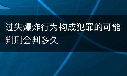 过失爆炸行为构成犯罪的可能判刑会判多久