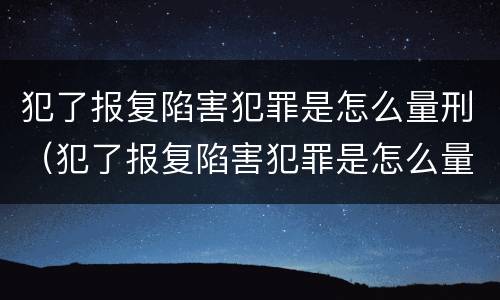 犯了报复陷害犯罪是怎么量刑（犯了报复陷害犯罪是怎么量刑的）