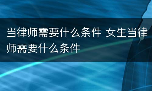 当律师需要什么条件 女生当律师需要什么条件