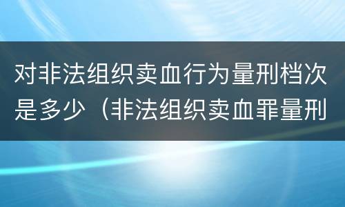 对非法组织卖血行为量刑档次是多少（非法组织卖血罪量刑标准）