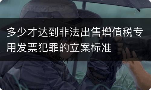 多少才达到非法出售增值税专用发票犯罪的立案标准