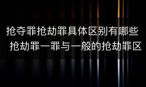 抢夺罪抢劫罪具体区别有哪些 抢劫罪一罪与一般的抢劫罪区别