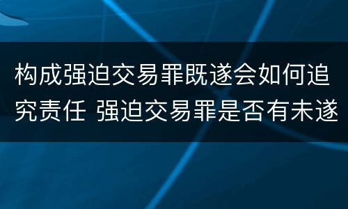 构成强迫交易罪既遂会如何追究责任 强迫交易罪是否有未遂