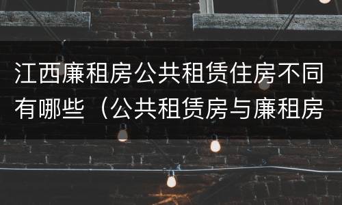 江西廉租房公共租赁住房不同有哪些（公共租赁房与廉租房的区别）
