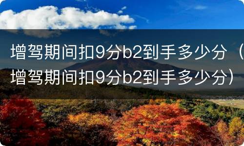 增驾期间扣9分b2到手多少分（增驾期间扣9分b2到手多少分）