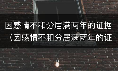 因感情不和分居满两年的证据（因感情不和分居满两年的证据怎么写）