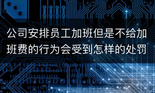 公司安排员工加班但是不给加班费的行为会受到怎样的处罚