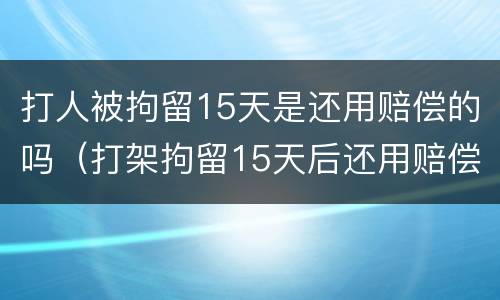 打人被拘留15天是还用赔偿的吗（打架拘留15天后还用赔偿吗）