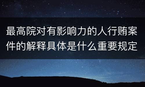 最高院对有影响力的人行贿案件的解释具体是什么重要规定
