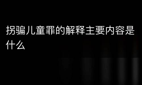 拐骗儿童罪的解释主要内容是什么
