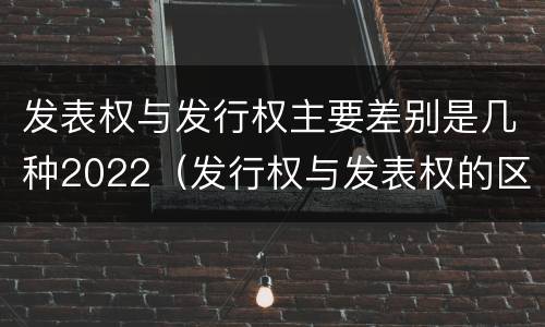 发表权与发行权主要差别是几种2022（发行权与发表权的区别）